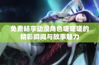 免费畅享动漫角色嗟嗟嗟的精彩瞬间与故事魅力
