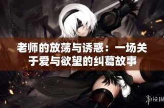 老师的放荡与诱惑：一场关于爱与欲望的纠葛故事