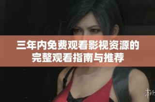 三年内免费观看影视资源的完整观看指南与推荐