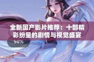全新国产影片推荐：十部精彩纷呈的剧情与视觉盛宴