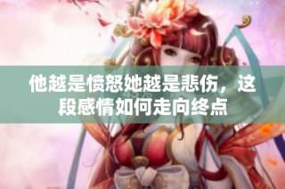 他越是愤怒她越是悲伤，这段感情如何走向终点