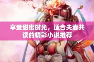 享受甜蜜时光，适合夫妻共读的精彩小说推荐
