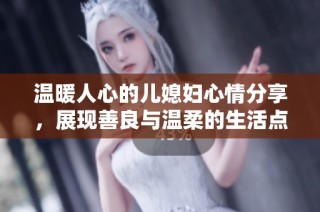 温暖人心的儿媳妇心情分享，展现善良与温柔的生活点滴