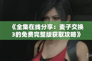 《全集在线分享：麦子交换3的免费完整版获取攻略》