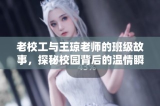 老校工与王琼老师的班级故事，探秘校园背后的温情瞬间