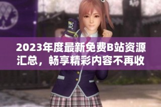 2023年度最新免费B站资源汇总，畅享精彩内容不再收费