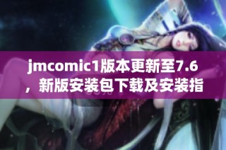 jmcomic1版本更新至7.6，新版安装包下载及安装指南解析