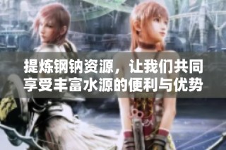 提炼钢钠资源，让我们共同享受丰富水源的便利与优势