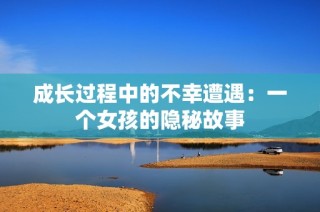 成长过程中的不幸遭遇：一个女孩的隐秘故事