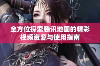 全方位探索腾讯地图的精彩视频资源与使用指南