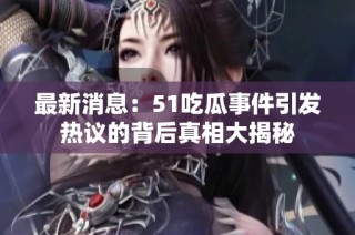 最新消息：51吃瓜事件引发热议的背后真相大揭秘