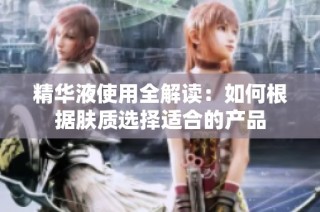 精华液使用全解读：如何根据肤质选择适合的产品