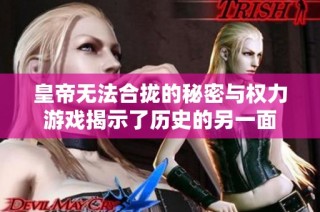 皇帝无法合拢的秘密与权力游戏揭示了历史的另一面