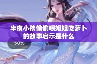 半夜小孩偷偷喂姐姐吃萝卜的故事启示是什么
