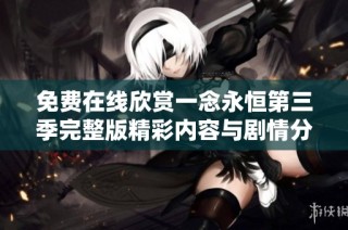 免费在线欣赏一念永恒第三季完整版精彩内容与剧情分析