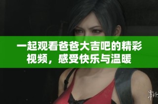 一起观看爸爸大吉吧的精彩视频，感受快乐与温暖