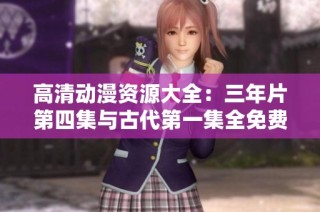 高清动漫资源大全：三年片第四集与古代第一集全免费观看