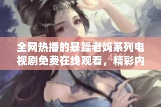全网热播的暴躁老妈系列电视剧免费在线观看，精彩内容不容错过