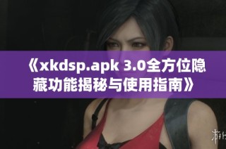 《xkdsp.apk 3.0全方位隐藏功能揭秘与使用指南》