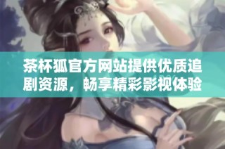 茶杯狐官方网站提供优质追剧资源，畅享精彩影视体验