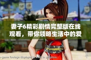 妻子6精彩剧情完整版在线观看，带你领略生活中的爱与挑战