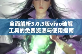 全面解析3.0.3版vivo破解工具的免费资源与使用指南