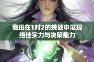 商珩在1对2的挑战中展现绝佳实力与决策能力