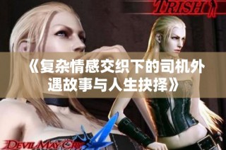 《复杂情感交织下的司机外遇故事与人生抉择》