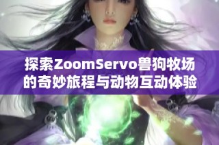 探索ZoomServo兽狗牧场的奇妙旅程与动物互动体验