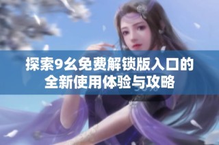 探索9幺免费解锁版入口的全新使用体验与攻略