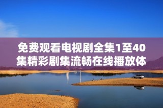 免费观看电视剧全集1至40集精彩剧集流畅在线播放体验