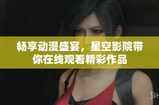 畅享动漫盛宴，星空影院带你在线观看精彩作品