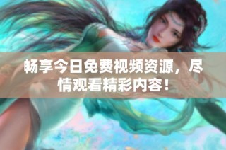 畅享今日免费视频资源，尽情观看精彩内容！