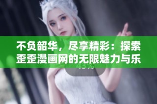 不负韶华，尽享精彩：探索歪歪漫画网的无限魅力与乐趣