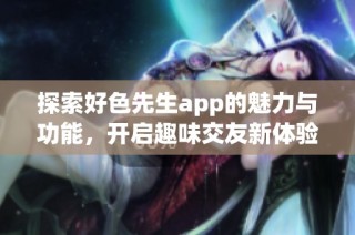 探索好色先生app的魅力与功能，开启趣味交友新体验