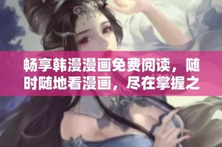 畅享韩漫漫画免费阅读，随时随地看漫画，尽在掌握之中