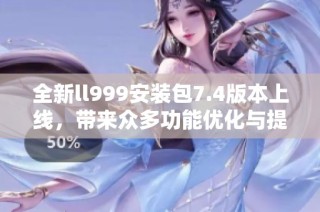 全新ll999安装包7.4版本上线，带来众多功能优化与提升