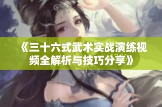《三十六式武术实战演练视频全解析与技巧分享》