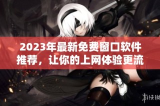 2023年最新免费窗口软件推荐，让你的上网体验更流畅