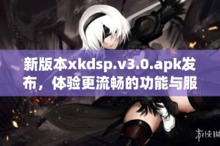 新版本xkdsp.v3.0.apk发布，体验更流畅的功能与服务
