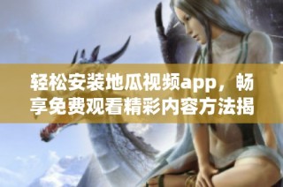 轻松安装地瓜视频app，畅享免费观看精彩内容方法揭秘