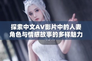 探索中文AV影片中的人妻角色与情感故事的多样魅力与吸引力