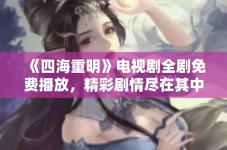 《四海重明》电视剧全剧免费播放，精彩剧情尽在其中