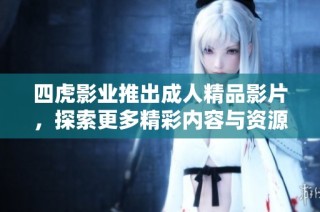 四虎影业推出成人精品影片，探索更多精彩内容与资源