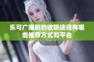 乐可广播剧的收听途径有哪些推荐方式和平台