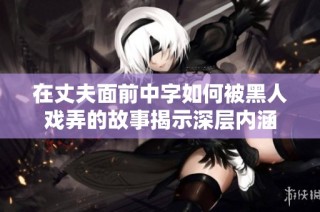 在丈夫面前中字如何被黑人戏弄的故事揭示深层内涵