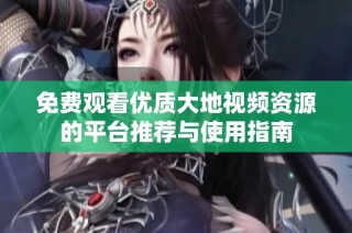 免费观看优质大地视频资源的平台推荐与使用指南