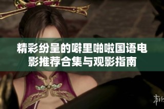 精彩纷呈的噼里啪啦国语电影推荐合集与观影指南