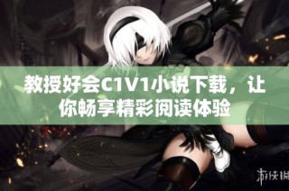 教授好会C1V1小说下载，让你畅享精彩阅读体验