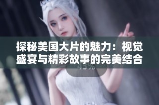 探秘美国大片的魅力：视觉盛宴与精彩故事的完美结合